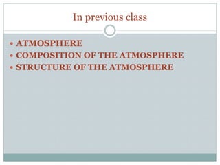 In previous class
 ATMOSPHERE
 COMPOSITION OF THE ATMOSPHERE
 STRUCTURE OF THE ATMOSPHERE
 