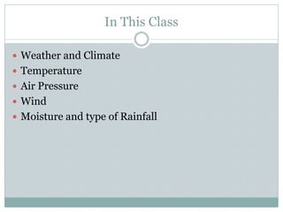 In This Class
 Weather and Climate
 Temperature
 Air Pressure
 Wind
 Moisture and type of Rainfall
 