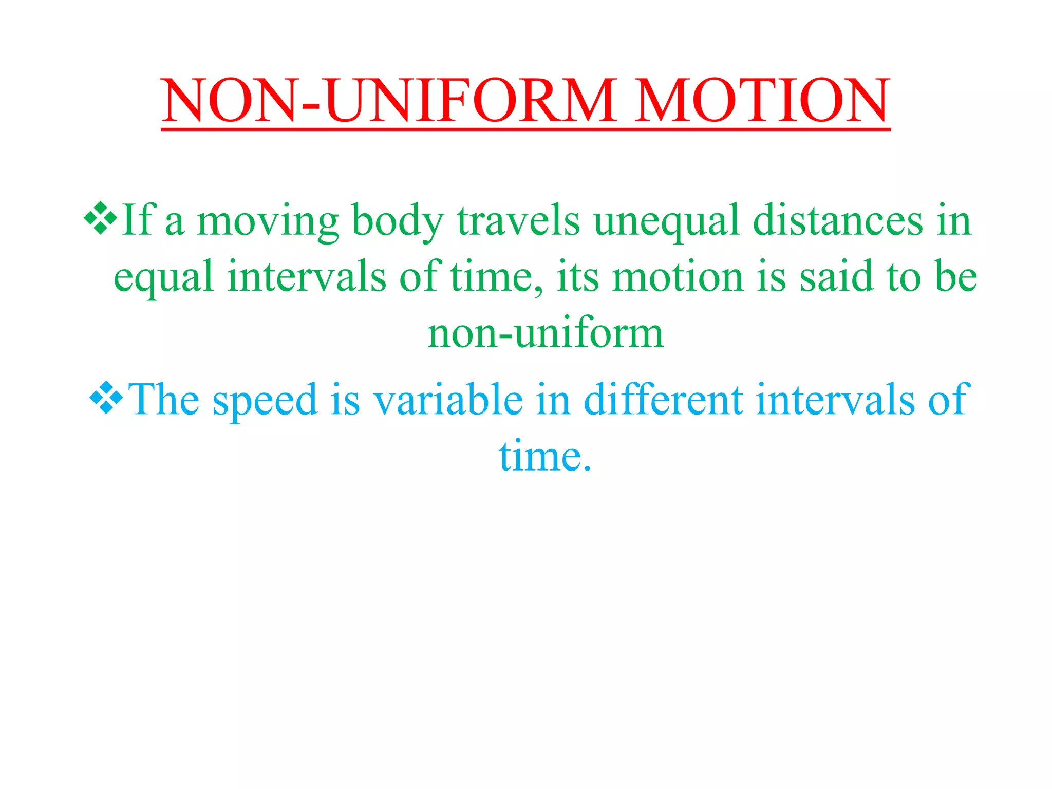 NON-UNIFORM MOTION
If a moving body travels unequal distances in
equal intervals of time, its motion is said to be
non-uniform
The speed is variable in different intervals of
time.
 