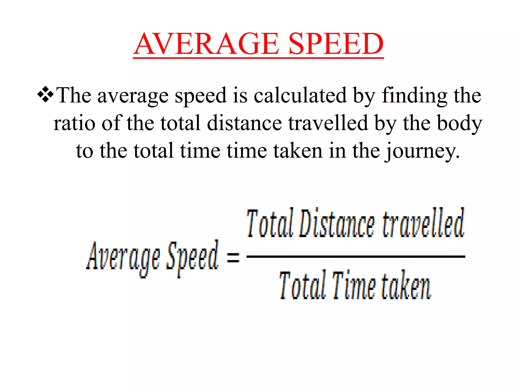 AVERAGE SPEED
The average speed is calculated by finding the
ratio of the total distance travelled by the body
to the total time time taken in the journey.
 