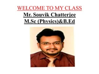 WELCOME TO MY CLASS
Mr. Souvik Chatterjee
M.Sc (Physics)&B.Ed
 