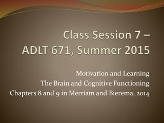Motivation and Learning
The Brain and Cognitive Functioning
Chapters 8 and 9 in Merriam and Bierema, 2014
 