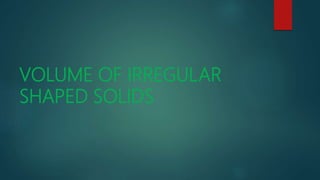 VOLUME OF IRREGULAR
SHAPED SOLIDS
 