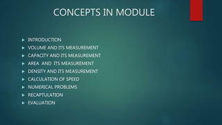 CONCEPTS IN MODULE
 INTRODUCTION
 VOLUME AND ITS MEASUREMENT
 CAPACITY AND ITS MEASUREMENT
 AREA AND ITS MEASUREMENT
 DENSITY AND ITS MEASUREMENT
 CALCULATION OF SPEED
 NUMERICAL PROBLEMS
 RECAPTULATION
 EVALUATION
 