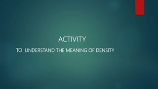 ACTIVITY
TO UNDERSTAND THE MEANING OF DENSITY
 