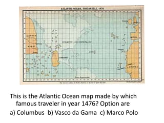 This is the Atlantic Ocean map made by which
famous traveler in year 1476? Option are
a) Columbus b) Vasco da Gama c) Marco Polo
 