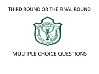 THIRD ROUND OR THE FINAL ROUND
MULTIPLE CHOICE QUESTIONS
 