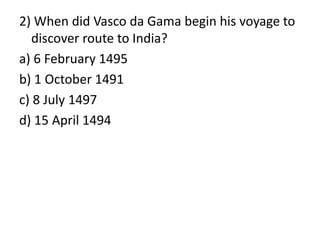 2) When did Vasco da Gama begin his voyage to
discover route to India?
a) 6 February 1495
b) 1 October 1491
c) 8 July 1497
d) 15 April 1494
 