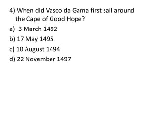 4) When did Vasco da Gama first sail around
the Cape of Good Hope?
a) 3 March 1492
b) 17 May 1495
c) 10 August 1494
d) 22 November 1497
 