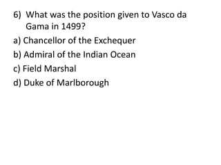 6) What was the position given to Vasco da
Gama in 1499?
a) Chancellor of the Exchequer
b) Admiral of the Indian Ocean
c) Field Marshal
d) Duke of Marlborough
 