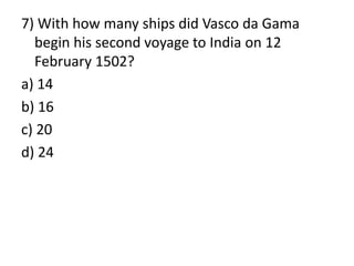 7) With how many ships did Vasco da Gama
begin his second voyage to India on 12
February 1502?
a) 14
b) 16
c) 20
d) 24
 