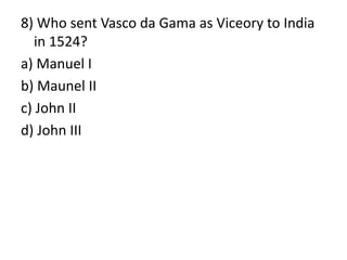 8) Who sent Vasco da Gama as Viceory to India
in 1524?
a) Manuel I
b) Maunel II
c) John II
d) John III
 