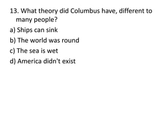 13. What theory did Columbus have, different to
many people?
a) Ships can sink
b) The world was round
c) The sea is wet
d) America didn't exist
 