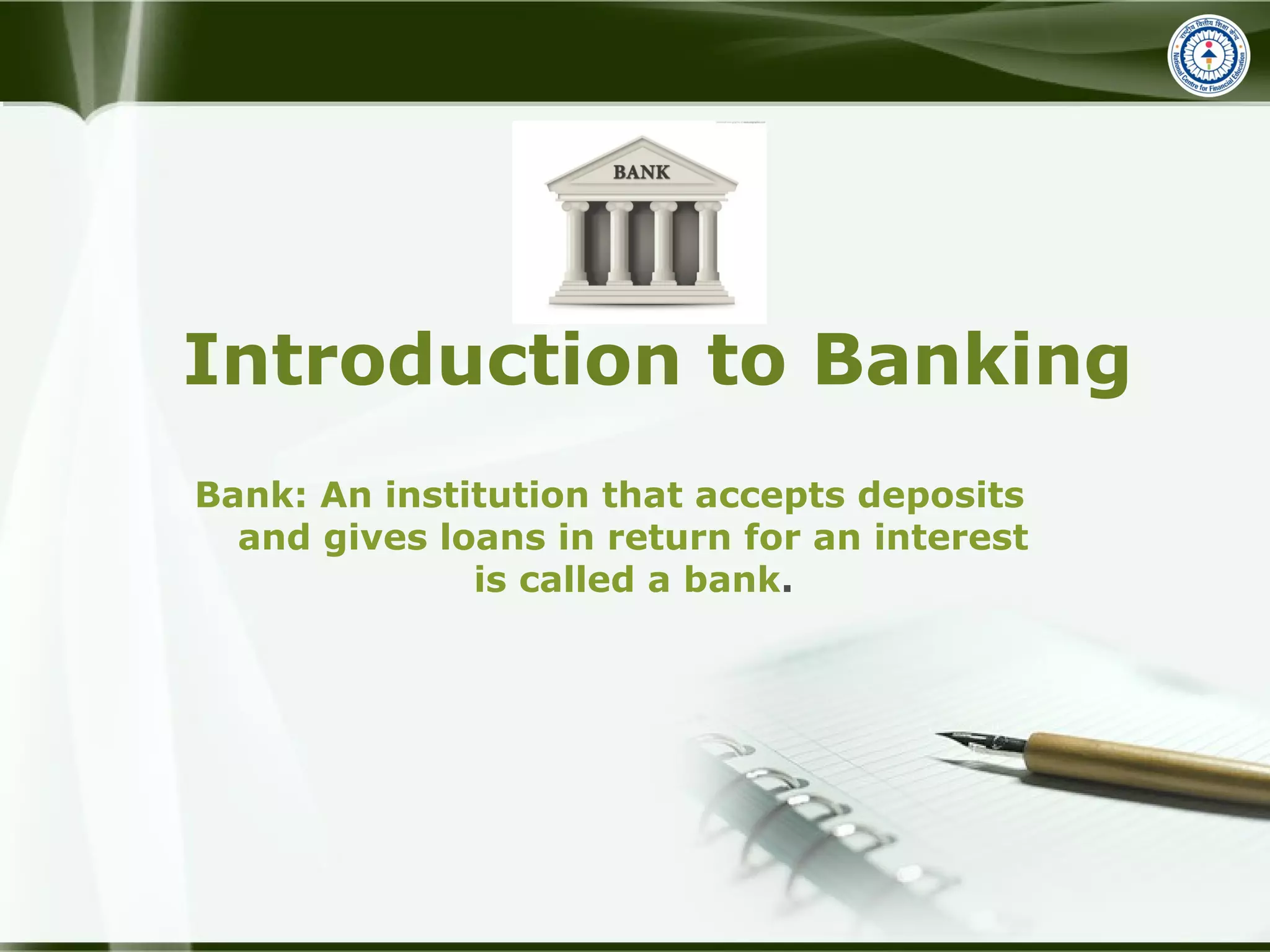 Introduction to Banking
Bank: An institution that accepts deposits
and gives loans in return for an interest
is called a bank.
 