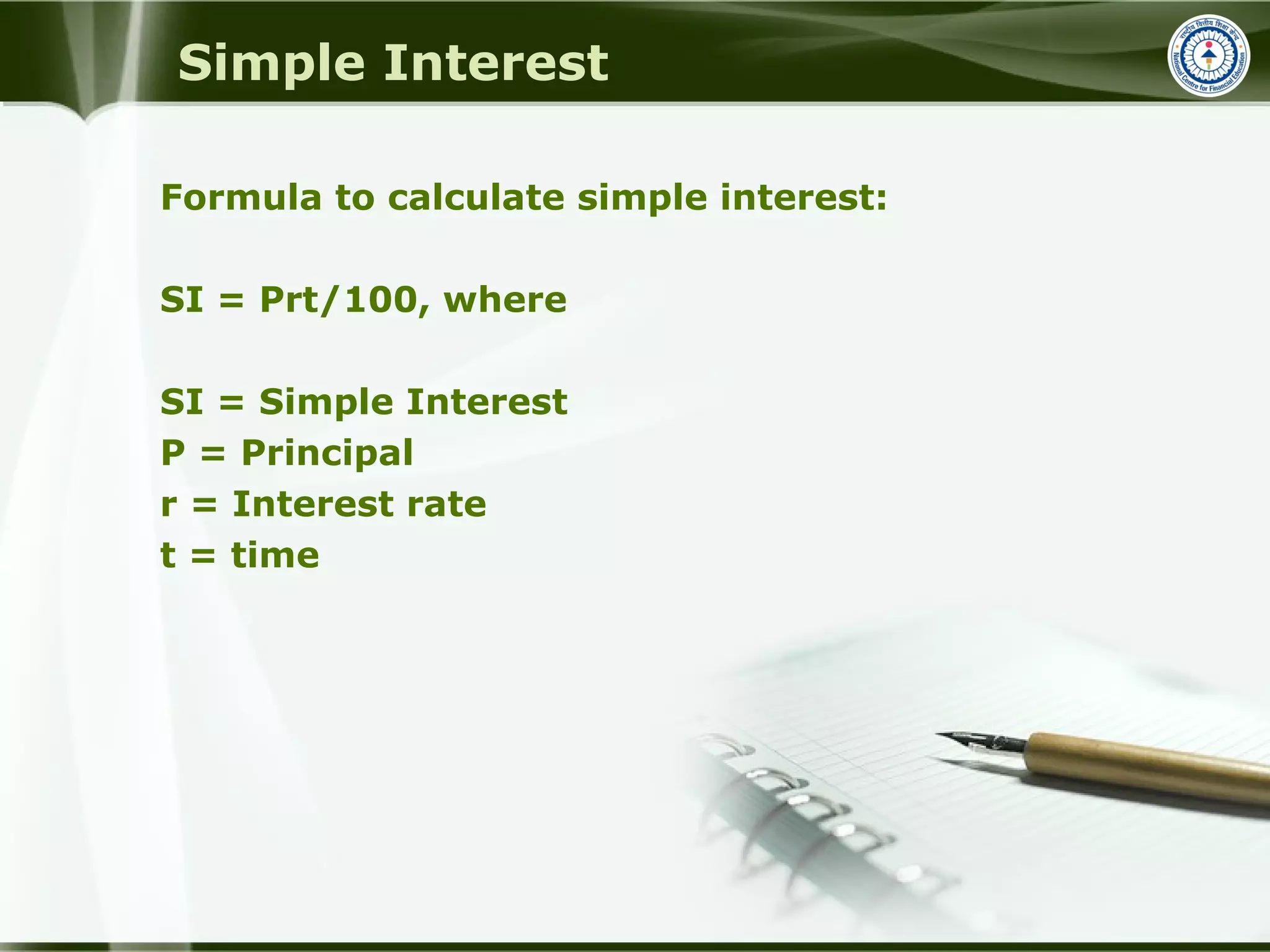 Simple Interest
Formula to calculate simple interest:
SI = Prt/100, where
SI = Simple Interest
P = Principal
r = Interest rate
t = time
 