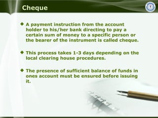 Cheque
 A payment instruction from the account
holder to his/her bank directing to pay a
certain sum of money to a specif...
