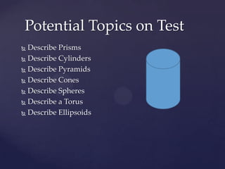Potential Topics on Test
 Describe Prisms
 Describe Cylinders

 Describe Pyramids

 Describe Cones

 Describe Spheres

 Describe a Torus

 Describe Ellipsoids
 