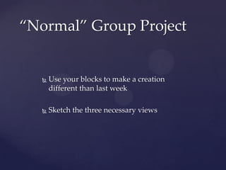 “Normal” Group Project


      Use your blocks to make a creation
       different than last week

      Sketch the three necessary views
 