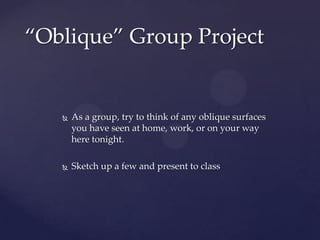 “Oblique” Group Project


      As a group, try to think of any oblique surfaces
       you have seen at home, work, or on your way
       here tonight.

      Sketch up a few and present to class
 
