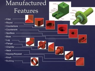 Manufactured
   Features
• Fillet
• Round
• Counterbore
• Countersink
• Spotface
• Boss
• Lug
• Flange
• Chamfer
• Neck
• Keyway/Keyseat
• Knurl
• Bushing
 