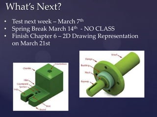 What’s Next?
• Test next week – March 7th
• Spring Break March 14th - NO CLASS
• Finish Chapter 6 – 2D Drawing Representation
  on March 21st
 