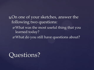   On one of your sketches, answer the
    following two questions:
     What was the most useful thing that you
      learned today?
     What do you still have questions about?




Questions?
 