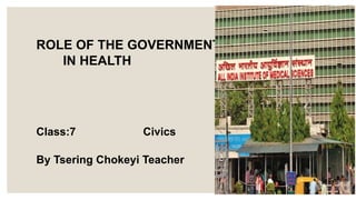 ROLE OF THE GOVERNMENT
IN HEALTH
Class:7 Civics
By Tsering Chokeyi Teacher
 