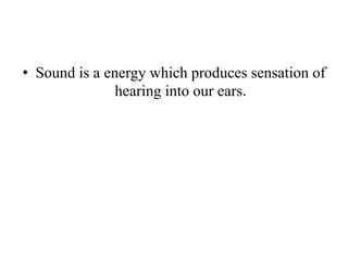 • Sound is a energy which produces sensation of
hearing into our ears.
 