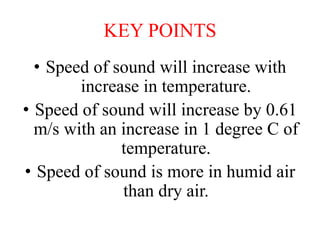 KEY POINTS
• Speed of sound will increase with
increase in temperature.
• Speed of sound will increase by 0.61
m/s with an increase in 1 degree C of
temperature.
• Speed of sound is more in humid air
than dry air.
 