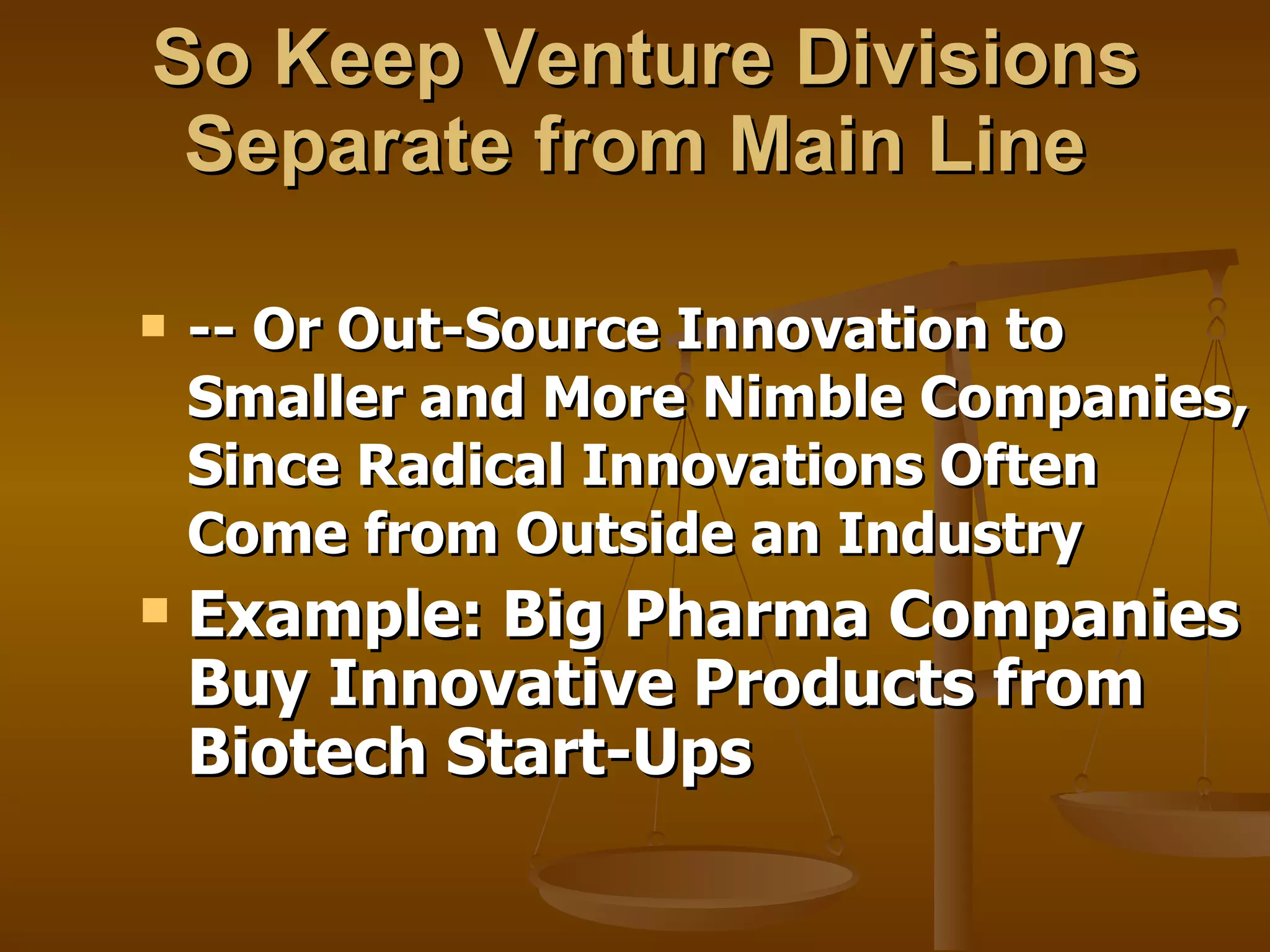 So Keep Venture Divisions Separate from Main Line  -- Or Out-Source Innovation to Smaller and More Nimble Companies, Since Radical Innovations Often Come from Outside an Industry Example: Big Pharma Companies  Buy   Innovative Products from Biotech Start-Ups 