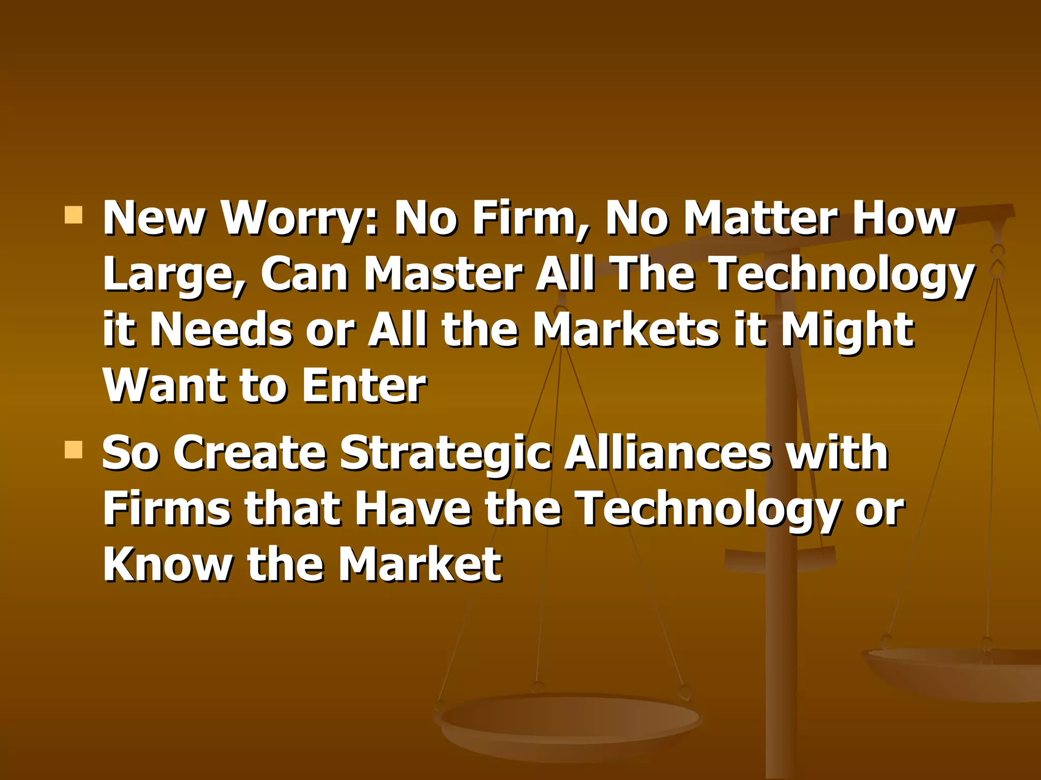 New Worry: No Firm, No Matter How Large, Can Master All The Technology it Needs or All the Markets it Might Want to Enter So Create Strategic Alliances with Firms that Have the Technology or Know the Market 