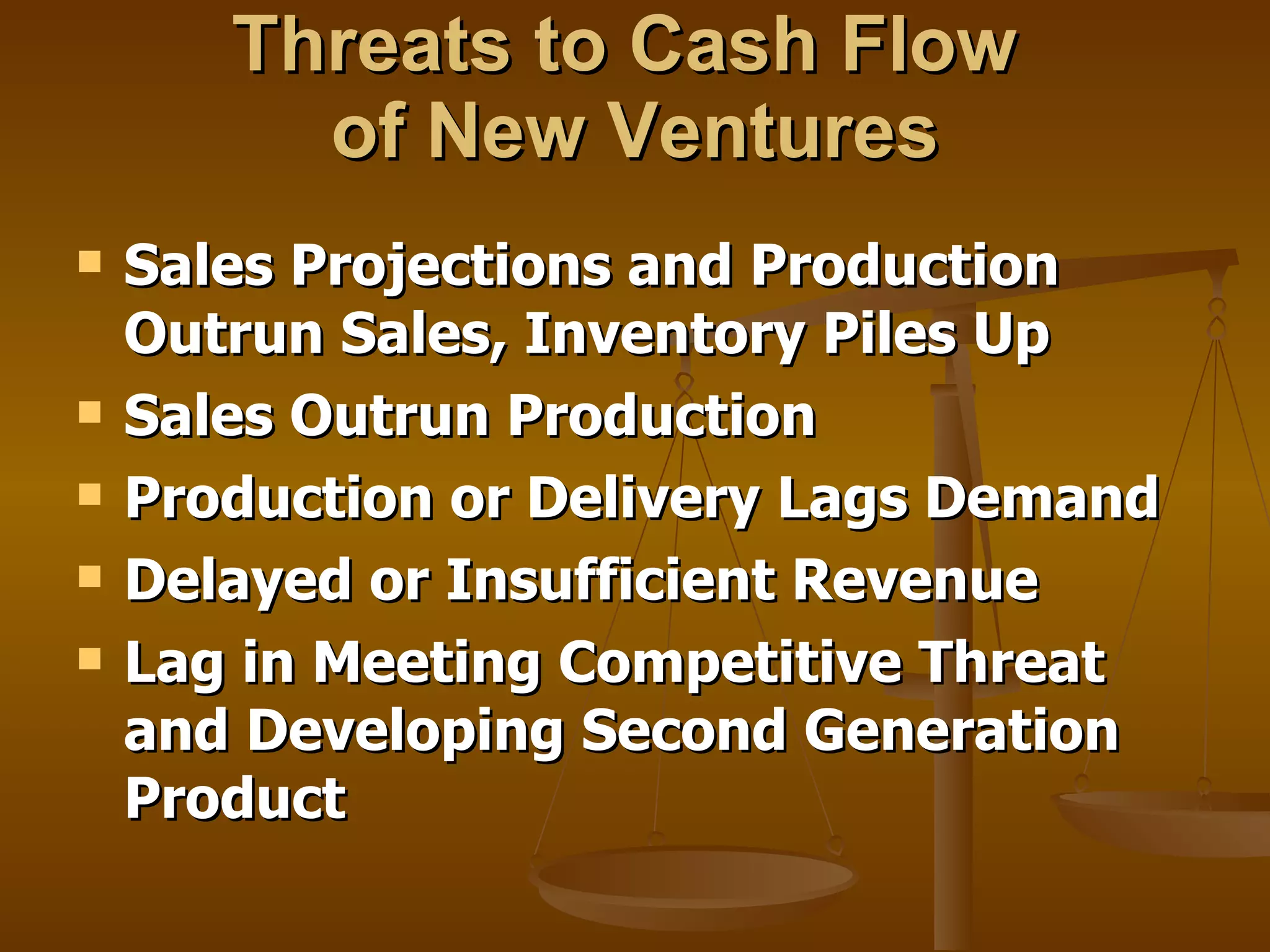 Threats to Cash Flow  of New Ventures Sales Projections and Production Outrun Sales, Inventory Piles Up Sales Outrun Production Production or Delivery Lags Demand Delayed or Insufficient Revenue Lag in Meeting Competitive Threat and Developing Second Generation Product 