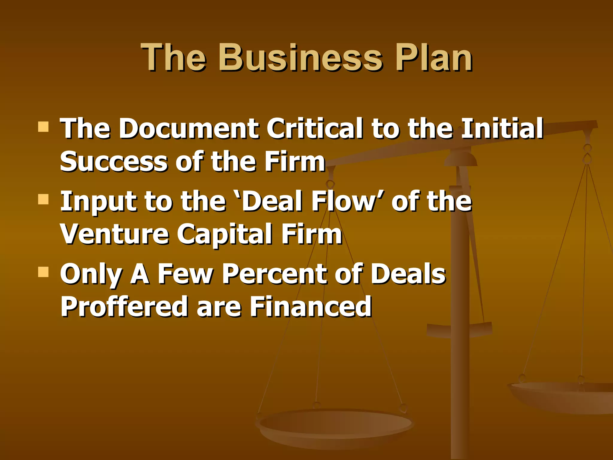 The Business Plan The Document Critical to the Initial Success of the Firm Input to the ‘Deal Flow’ of the Venture Capital Firm Only A Few Percent of Deals Proffered are Financed 