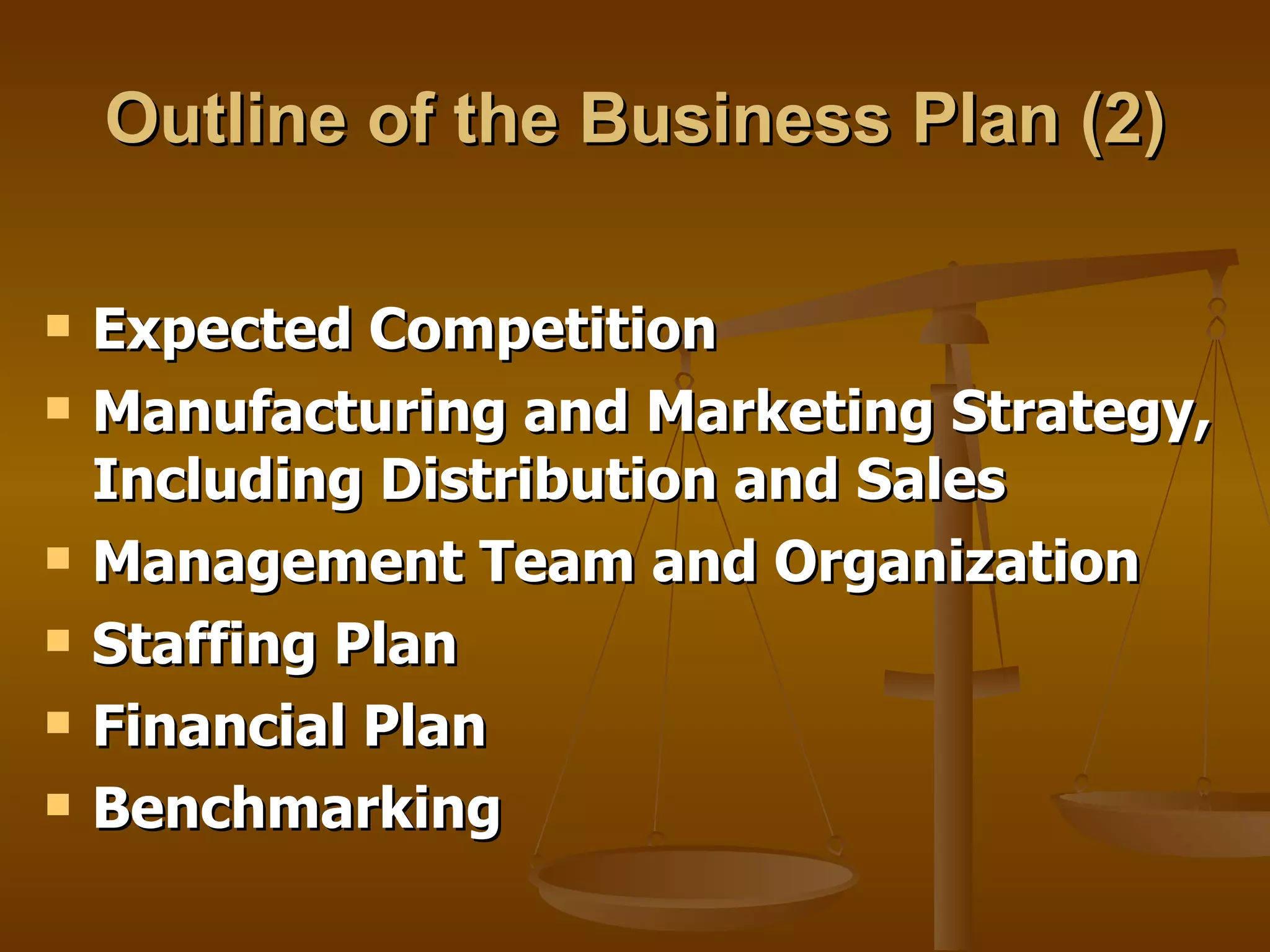 Outline of the Business Plan (2) Expected Competition  Manufacturing and Marketing Strategy, Including Distribution and Sales Management Team and Organization Staffing Plan Financial Plan Benchmarking 