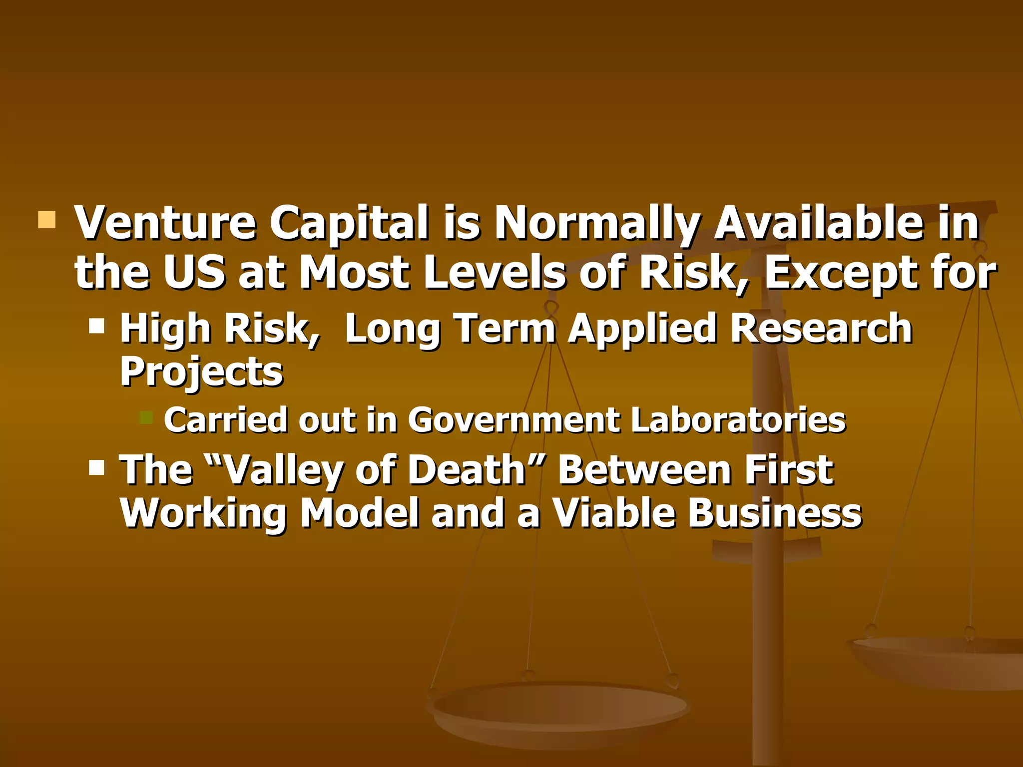Venture Capital is Normally Available in the US at Most Levels of Risk, Except for High Risk,  Long Term Applied Research Projects Carried out in Government Laboratories The “Valley of Death” Between First Working Model and a Viable Business 