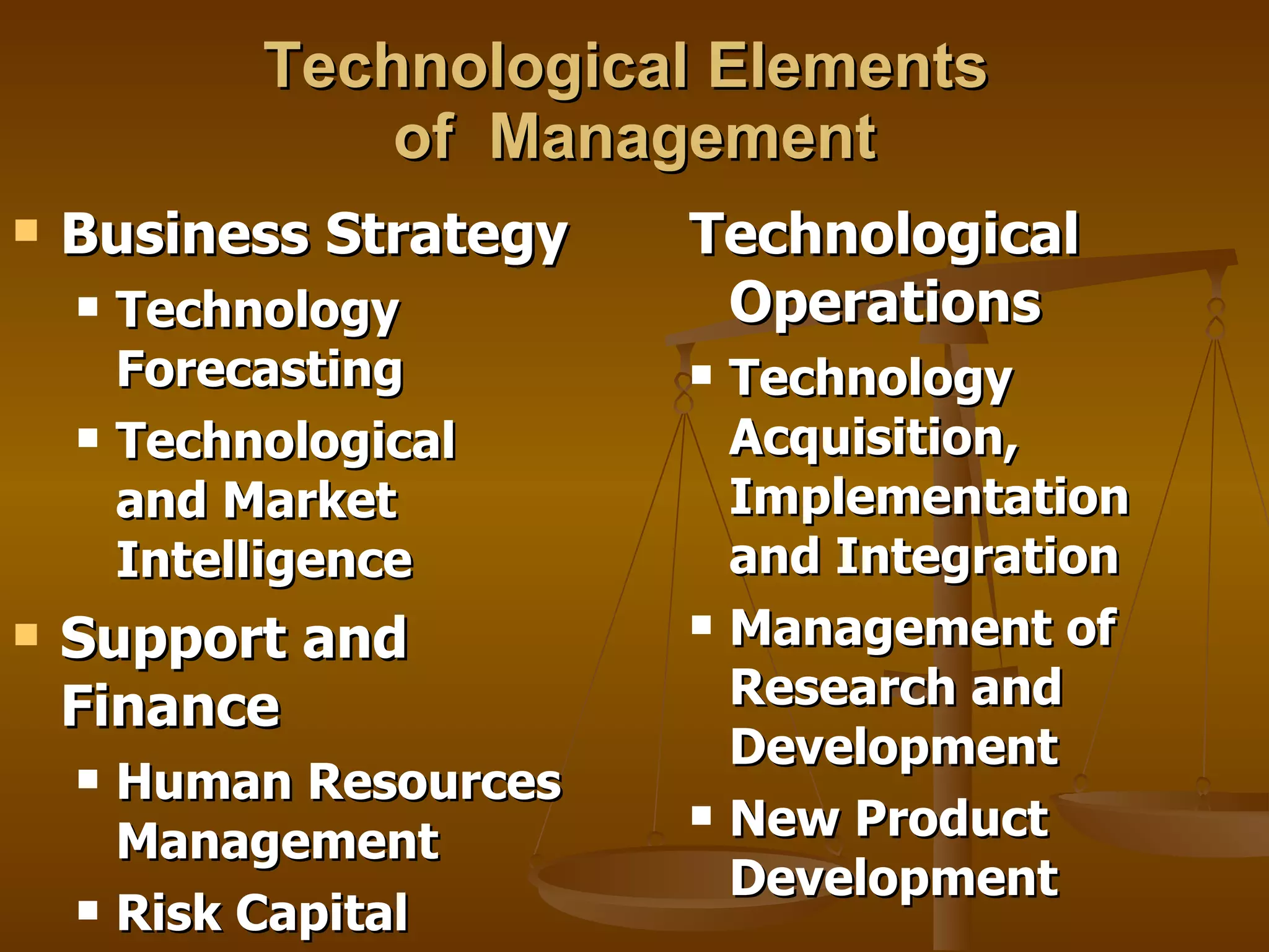 Technological Elements  of  Management Business Strategy Technology Forecasting Technological  and Market Intelligence Support and Finance Human Resources Management Risk Capital Technological Operations Technology Acquisition, Implementation  and Integration Management of Research and Development New Product Development 