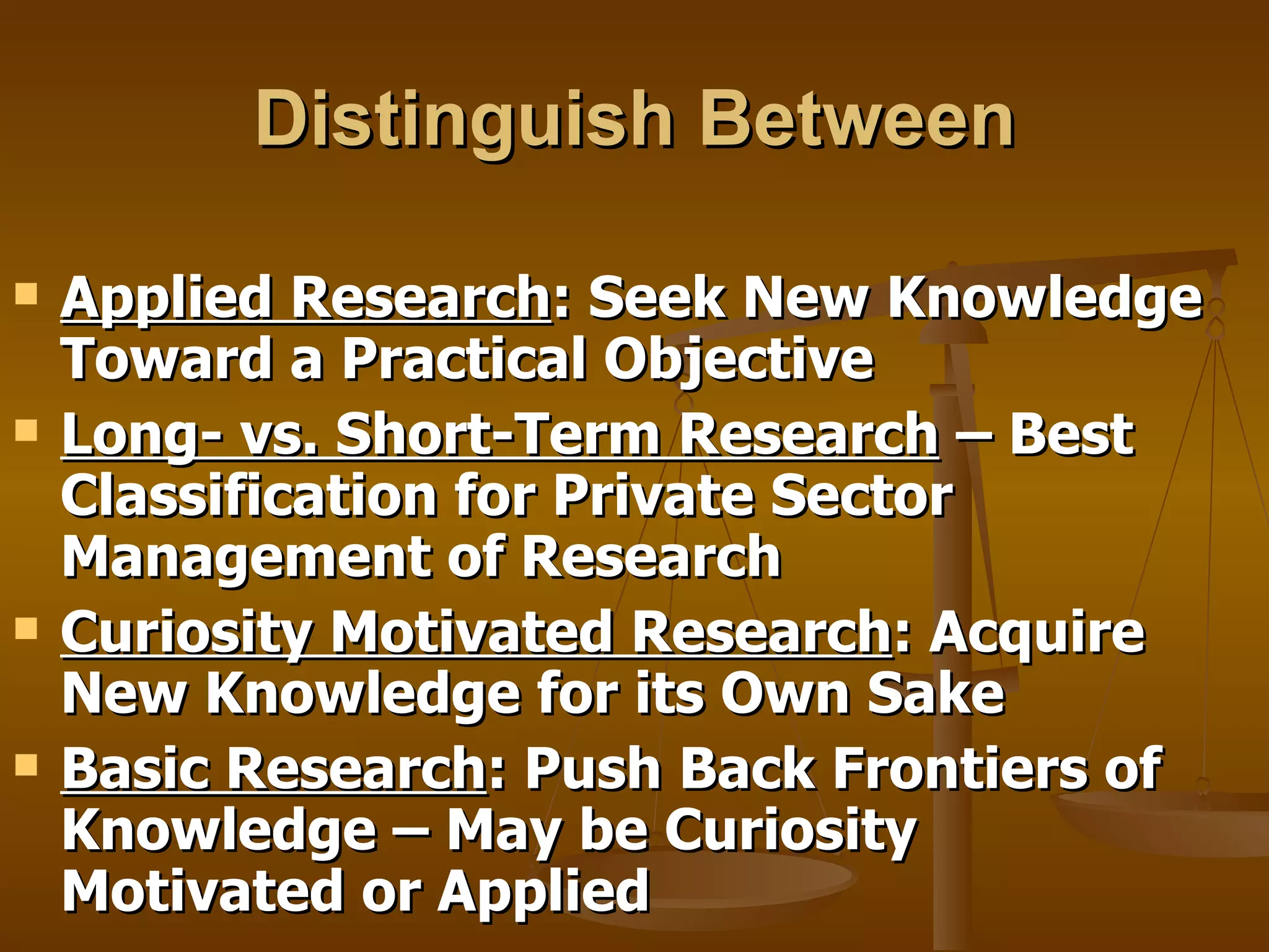 Distinguish Between Applied Research : Seek New Knowledge Toward a Practical Objective Long- vs. Short-Term Research  – Best Classification for Private Sector Management of Research Curiosity Motivated Research : Acquire New Knowledge for its Own Sake Basic Research : Push Back Frontiers of Knowledge – May be Curiosity Motivated or Applied 