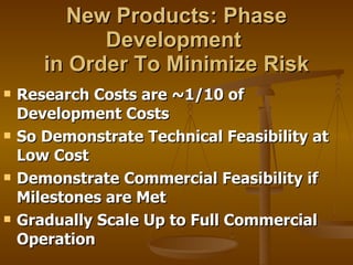 New Products: Phase Development  in Order To Minimize Risk Research Costs are ~1/10 of Development Costs So Demonstrate Technical Feasibility at Low Cost Demonstrate Commercial Feasibility if Milestones are Met Gradually Scale Up to Full Commercial Operation 