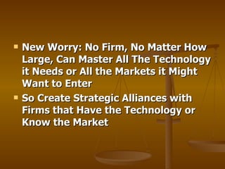 New Worry: No Firm, No Matter How Large, Can Master All The Technology it Needs or All the Markets it Might Want to Enter So Create Strategic Alliances with Firms that Have the Technology or Know the Market 