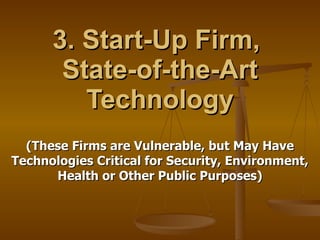 3. Start-Up Firm,  State-of-the-Art Technology (These Firms are Vulnerable, but May Have Technologies Critical for Security, Environment, Health or Other Public Purposes) 