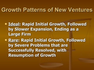 Growth Patterns of New Ventures Ideal : Rapid Initial Growth, Followed by Slower Expansion, Ending as a Large Firm Rare : Rapid Initial Growth, Followed by Severe Problems that are Successfully Resolved, with Resumption of Growth 