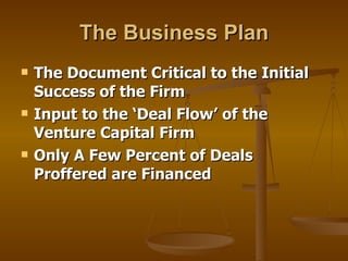 The Business Plan The Document Critical to the Initial Success of the Firm Input to the ‘Deal Flow’ of the Venture Capital Firm Only A Few Percent of Deals Proffered are Financed 