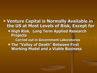 Venture Capital is Normally Available in the US at Most Levels of Risk, Except for High Risk,  Long Term Applied Research Projects Carried out in Government Laboratories The “Valley of Death” Between First Working Model and a Viable Business 