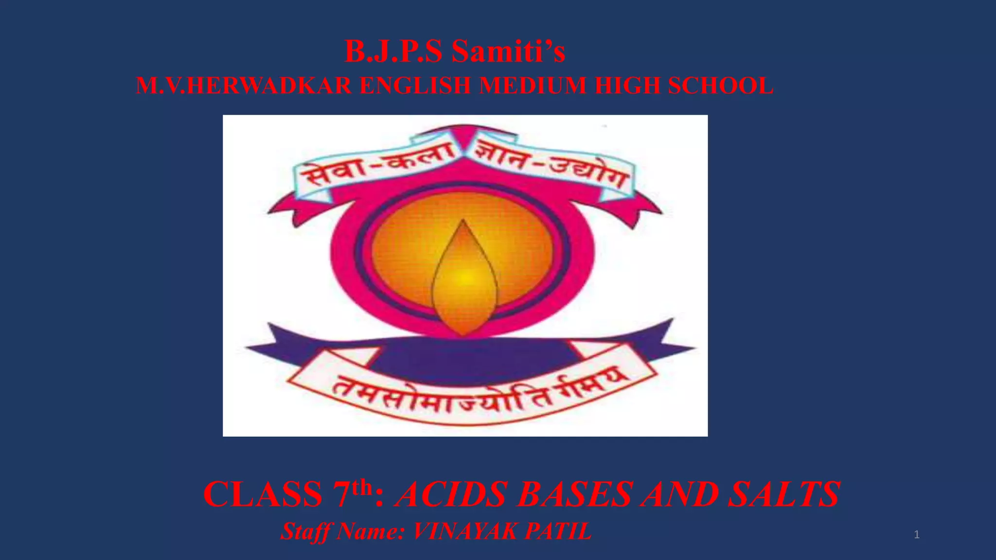 B.J.P.S Samiti’s
M.V.HERWADKAR ENGLISH MEDIUM HIGH SCHOOL
CLASS 7th: ACIDS BASES AND SALTS
Program:
Semester:
Course: NAME OF THE COURSE
Staff Name: VINAYAK PATIL 1
 