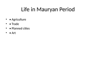 Life in Mauryan Period
• • Agriculture
• • Trade
• • Planned cities
• • Art
 