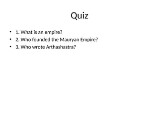 Quiz
• 1. What is an empire?
• 2. Who founded the Mauryan Empire?
• 3. Who wrote Arthashastra?
 
