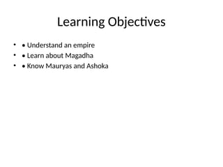 Learning Objectives
• • Understand an empire
• • Learn about Magadha
• • Know Mauryas and Ashoka
 