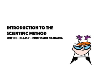 Introduction to The
Scientific Method
LCD 105 – Class 7 – Professor Nathacia
 