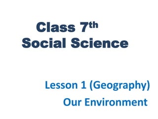 Class 7th
Social Science
Lesson 1 (Geography)
Our Environment
 