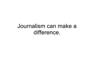 Journalism can make a difference. 